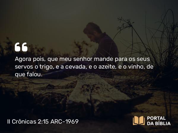 II Crônicas 2:15 ARC-1969 - Agora pois, que meu senhor mande para os seus servos o trigo, e a cevada, e o azeite, e o vinho, de que falou.