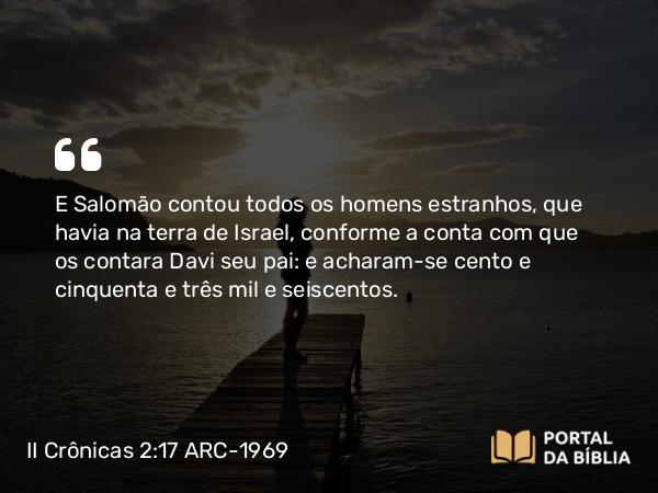 II Crônicas 2:17-18 ARC-1969 - E Salomão contou todos os homens estranhos, que havia na terra de Israel, conforme a conta com que os contara Davi seu pai: e acharam-se cento e cinquenta e três mil e seiscentos.