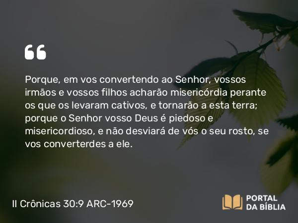 II Crônicas 30:9 ARC-1969 - Porque, em vos convertendo ao Senhor, vossos irmãos e vossos filhos acharão misericórdia perante os que os levaram cativos, e tornarão a esta terra; porque o Senhor vosso Deus é piedoso e misericordioso, e não desviará de vós o seu rosto, se vos converterdes a ele.