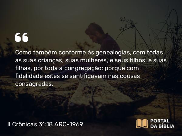 II Crônicas 31:18 ARC-1969 - Como também conforme às genealogias, com todas as suas crianças, suas mulheres, e seus filhos, e suas filhas, por toda a congregação: porque com fidelidade estes se santificavam nas cousas consagradas.