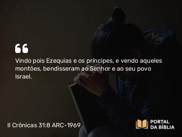 II Crônicas 31:8 ARC-1969 - Vindo pois Ezequias e os príncipes, e vendo aqueles montões, bendisseram ao Senhor e ao seu povo Israel.