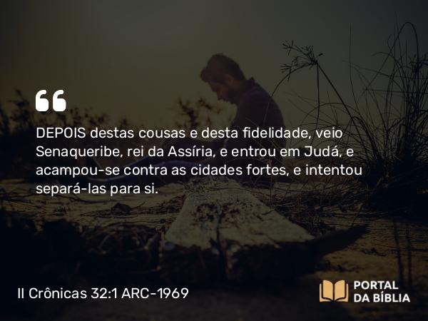 II Crônicas 32:1-8 ARC-1969 - DEPOIS destas cousas e desta fidelidade, veio Senaqueribe, rei da Assíria, e entrou em Judá, e acampou-se contra as cidades fortes, e intentou separá-las para si.