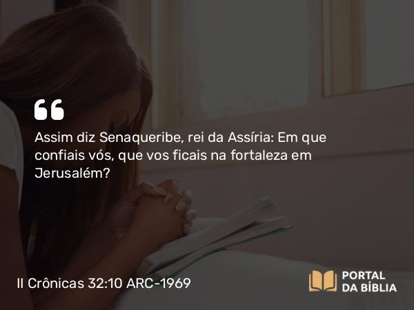 II Crônicas 32:10 ARC-1969 - Assim diz Senaqueribe, rei da Assíria: Em que confiais vós, que vos ficais na fortaleza em Jerusalém?