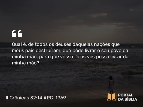 II Crônicas 32:14 ARC-1969 - Qual é, de todos os deuses daquelas nações que meus pais destruíram, que pôde livrar o seu povo da minha mão, para que vosso Deus vos possa livrar da minha mão?