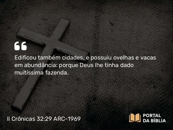 II Crônicas 32:29 ARC-1969 - Edificou também cidades, e possuiu ovelhas e vacas em abundância: porque Deus lhe tinha dado muitíssima fazenda.