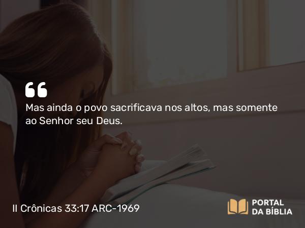 II Crônicas 33:17 ARC-1969 - Mas ainda o povo sacrificava nos altos, mas somente ao Senhor seu Deus.