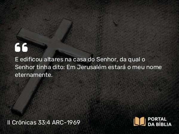 II Crônicas 33:4 ARC-1969 - E edificou altares na casa do Senhor, da qual o Senhor tinha dito: Em Jerusalém estará o meu nome eternamente.