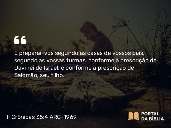 II Crônicas 35:4 ARC-1969 - E preparai-vos segundo as casas de vossos pais, segundo as vossas turmas, conforme à prescrição de Davi rei de Israel, e conforme à prescrição de Salomão, seu filho.