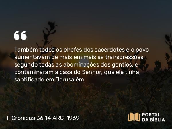 II Crônicas 36:14 ARC-1969 - Também todos os chefes dos sacerdotes e o povo aumentavam de mais em mais as transgressões, segundo todas as abominações dos gentios: e contaminaram a casa do Senhor, que ele tinha santificado em Jerusalém.