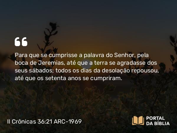 II Crônicas 36:21-22 ARC-1969 - Para que se cumprisse a palavra do Senhor, pela boca de Jeremias, até que a terra se agradasse dos seus sábados; todos os dias da desolação repousou, até que os setenta anos se cumpriram.