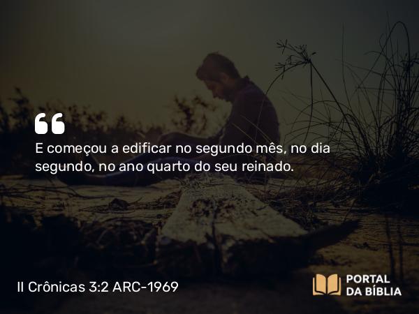 II Crônicas 3:2 ARC-1969 - E começou a edificar no segundo mês, no dia segundo, no ano quarto do seu reinado.