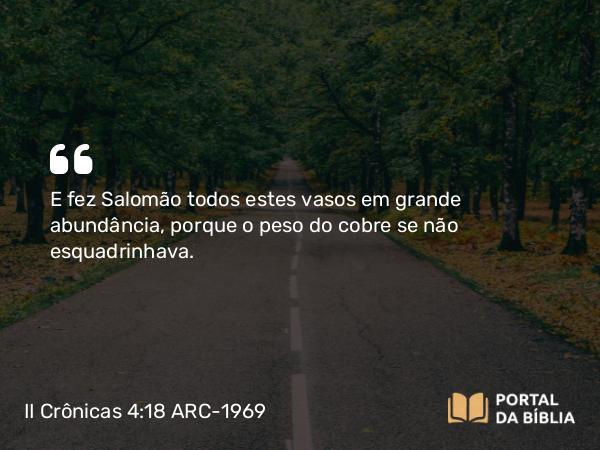 II Crônicas 4:18-19 ARC-1969 - E fez Salomão todos estes vasos em grande abundância, porque o peso do cobre se não esquadrinhava.