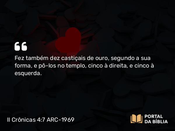 II Crônicas 4:7 ARC-1969 - Fez também dez castiçais de ouro, segundo a sua forma, e pô-los no templo, cinco à direita, e cinco à esquerda.