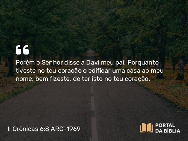 II Crônicas 6:8-9 ARC-1969 - Porém o Senhor disse a Davi meu pai: Porquanto tiveste no teu coração o edificar uma casa ao meu nome, bem fizeste, de ter isto no teu coração.