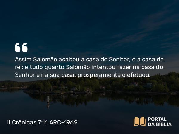 II Crônicas 7:11-22 ARC-1969 - Assim Salomão acabou a casa do Senhor, e a casa do rei: e tudo quanto Salomão intentou fazer na casa do Senhor e na sua casa, prosperamente o efetuou.