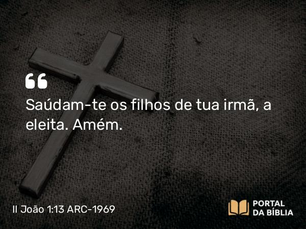 II João 1:13 ARC-1969 - Saúdam-te os filhos de tua irmã, a eleita. Amém.