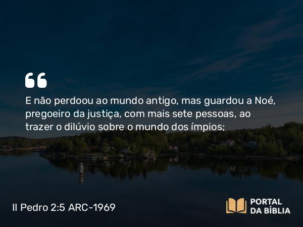 II Pedro 2:5 ARC-1969 - E não perdoou ao mundo antigo, mas guardou a Noé, pregoeiro da justiça, com mais sete pessoas, ao trazer o dilúvio sobre o mundo dos ímpios;