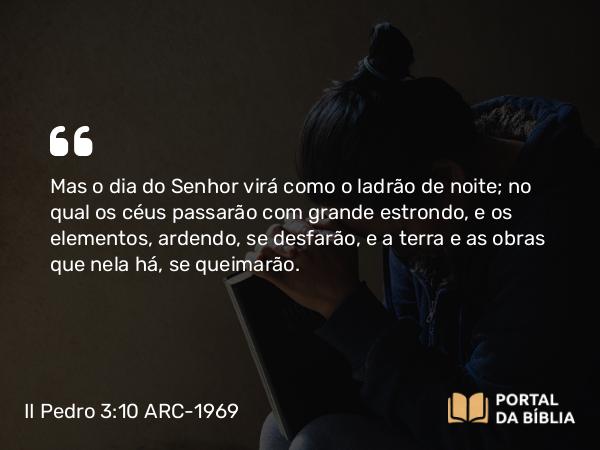 II Pedro 3:10-11 ARC-1969 - Mas o dia do Senhor virá como o ladrão de noite; no qual os céus passarão com grande estrondo, e os elementos, ardendo, se desfarão, e a terra e as obras que nela há, se queimarão.