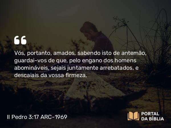 II Pedro 3:17 ARC-1969 - Vós, portanto, amados, sabendo isto de antemão, guardai-vos de que, pelo engano dos homens abomináveis, sejais juntamente arrebatados, e descaiais da vossa firmeza,