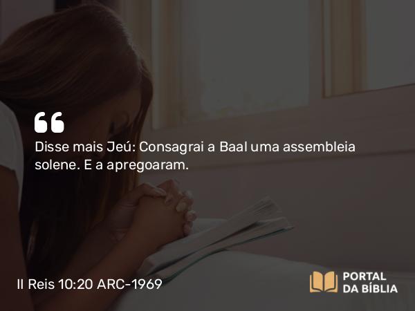 II Reis 10:20 ARC-1969 - Disse mais Jeú: Consagrai a Baal uma assembleia solene. E a apregoaram.