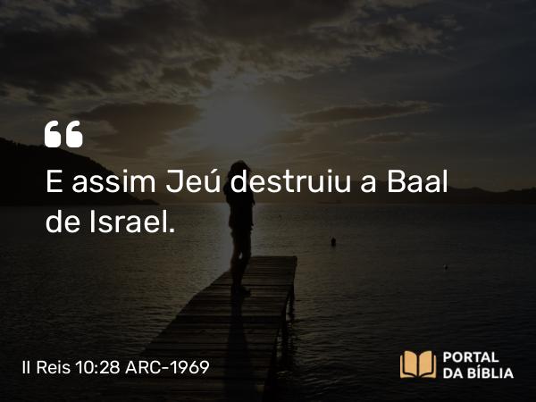 II Reis 10:28 ARC-1969 - E assim Jeú destruiu a Baal de Israel.