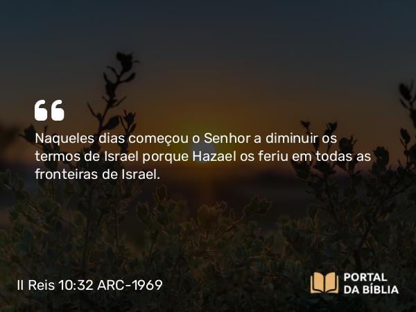 II Reis 10:32 ARC-1969 - Naqueles dias começou o Senhor a diminuir os termos de Israel porque Hazael os feriu em todas as fronteiras de Israel.