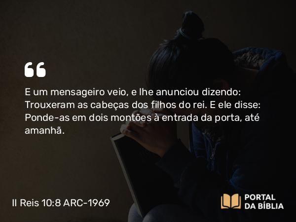 II Reis 10:8 ARC-1969 - E um mensageiro veio, e lhe anunciou dizendo: Trouxeram as cabeças dos filhos do rei. E ele disse: Ponde-as em dois montões à entrada da porta, até amanhã.