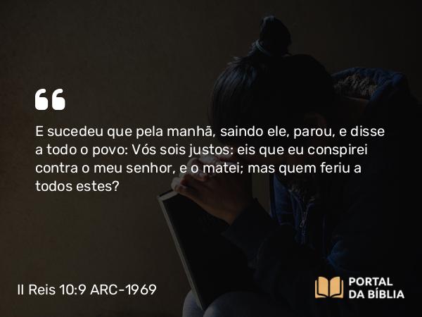 II Reis 10:9 ARC-1969 - E sucedeu que pela manhã, saindo ele, parou, e disse a todo o povo: Vós sois justos: eis que eu conspirei contra o meu senhor, e o matei; mas quem feriu a todos estes?