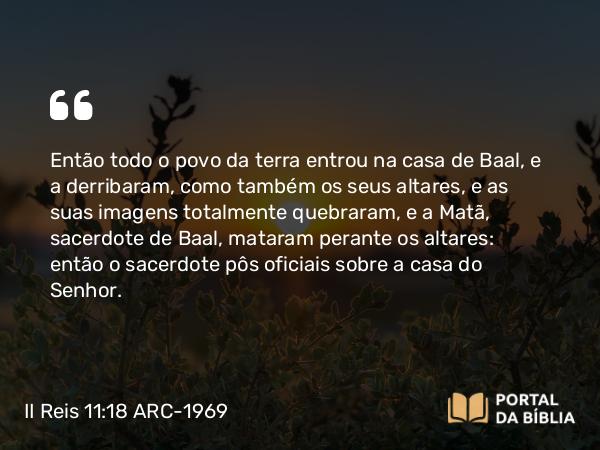 II Reis 11:18 ARC-1969 - Então todo o povo da terra entrou na casa de Baal, e a derribaram, como também os seus altares, e as suas imagens totalmente quebraram, e a Matã, sacerdote de Baal, mataram perante os altares: então o sacerdote pôs oficiais sobre a casa do Senhor.