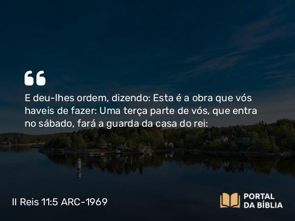 II Reis 11:5 ARC-1969 - E deu-lhes ordem, dizendo: Esta é a obra que vós haveis de fazer: Uma terça parte de vós, que entra no sábado, fará a guarda da casa do rei: