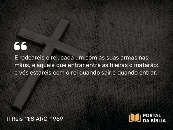 II Reis 11:8 ARC-1969 - E rodeareis o rei, cada um com as suas armas nas mãos, e aquele que entrar entre as fileiras o matarão; e vós estareis com o rei quando sair e quando entrar.