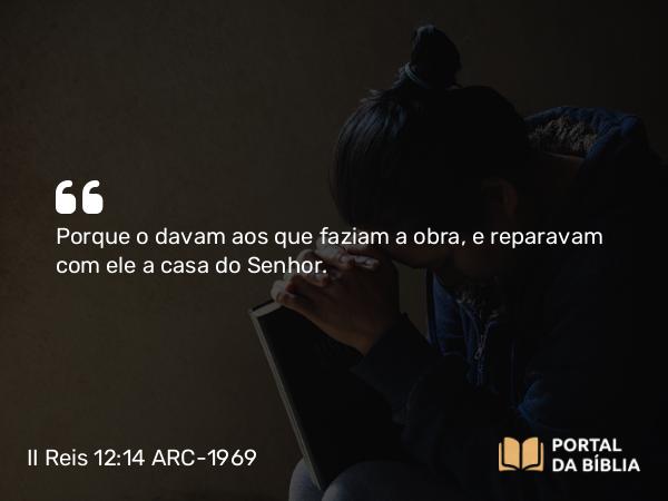 II Reis 12:14-15 ARC-1969 - Porque o davam aos que faziam a obra, e reparavam com ele a casa do Senhor.