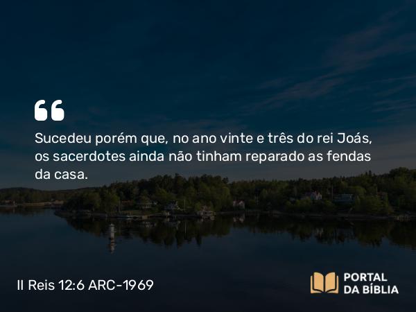 II Reis 12:6 ARC-1969 - Sucedeu porém que, no ano vinte e três do rei Joás, os sacerdotes ainda não tinham reparado as fendas da casa.