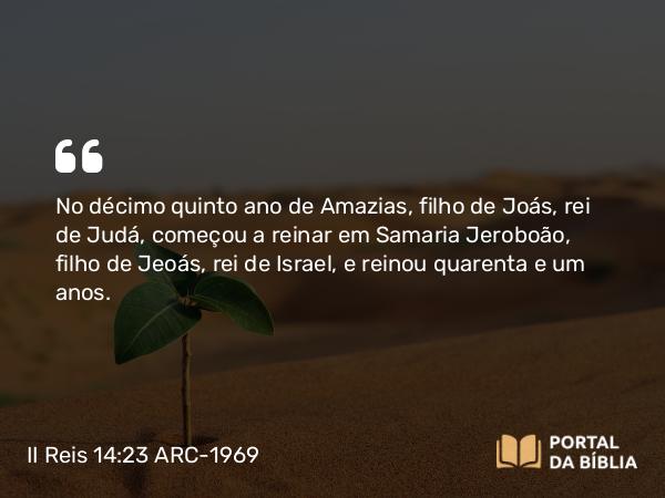 II Reis 14:23-29 ARC-1969 - No décimo quinto ano de Amazias, filho de Joás, rei de Judá, começou a reinar em Samaria Jeroboão, filho de Jeoás, rei de Israel, e reinou quarenta e um anos.