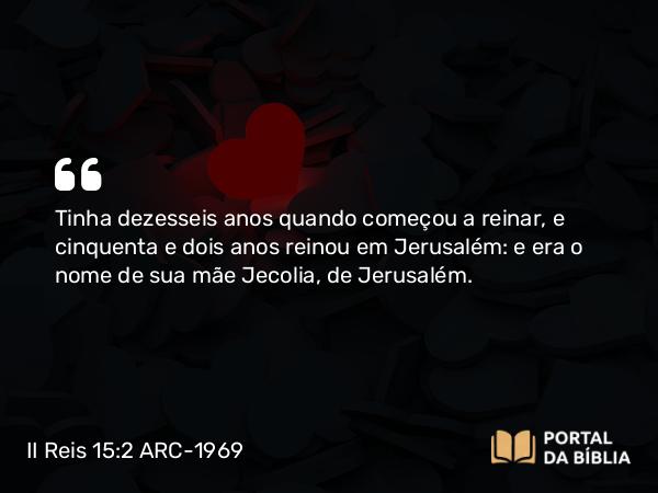 II Reis 15:2 ARC-1969 - Tinha dezesseis anos quando começou a reinar, e cinquenta e dois anos reinou em Jerusalém: e era o nome de sua mãe Jecolia, de Jerusalém.