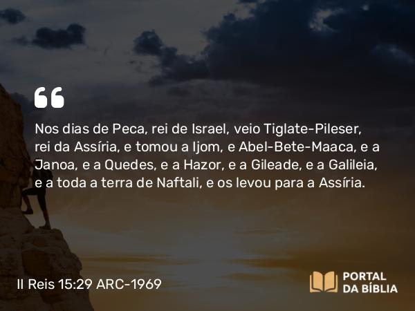 II Reis 15:29 ARC-1969 - Nos dias de Peca, rei de Israel, veio Tiglate-Pileser, rei da Assíria, e tomou a Ijom, e Abel-Bete-Maaca, e a Janoa, e a Quedes, e a Hazor, e a Gileade, e a Galileia, e a toda a terra de Naftali, e os levou para a Assíria.