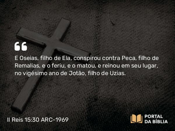 II Reis 15:30 ARC-1969 - E Oseias, filho de Ela, conspirou contra Peca, filho de Remalias, e o feriu, e o matou, e reinou em seu lugar, no vigésimo ano de Jotão, filho de Uzias.