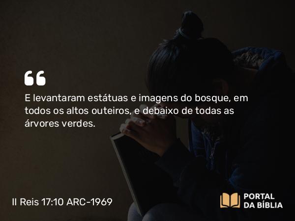 II Reis 17:10 ARC-1969 - E levantaram estátuas e imagens do bosque, em todos os altos outeiros, e debaixo de todas as árvores verdes.