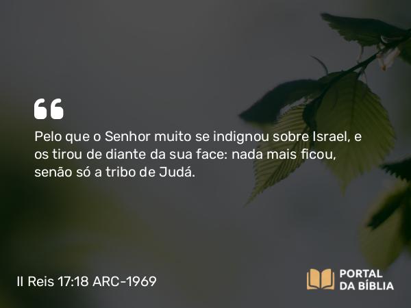 II Reis 17:18 ARC-1969 - Pelo que o Senhor muito se indignou sobre Israel, e os tirou de diante da sua face: nada mais ficou, senão só a tribo de Judá.