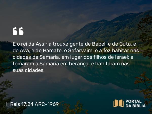 II Reis 17:24-41 ARC-1969 - E o rei da Assíria trouxe gente de Babel, e de Cuta, e de Ava, e de Hamate, e Sefarvaim, e a fez habitar nas cidades de Samaria, em lugar dos filhos de Israel: e tomaram a Samaria em herança, e habitaram nas suas cidades.