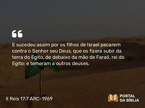 II Reis 17:7 ARC-1969 - E sucedeu assim por os filhos de Israel pecarem contra o Senhor seu Deus, que os fizera subir da terra do Egito, de debaixo da mão de Faraó, rei do Egito; e temeram a outros deuses.