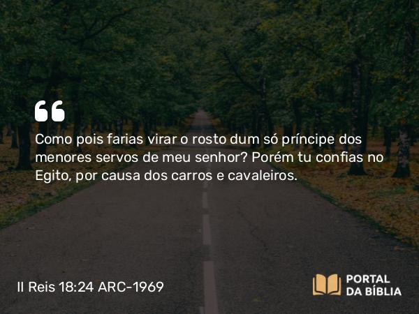 II Reis 18:24 ARC-1969 - Como pois farias virar o rosto dum só príncipe dos menores servos de meu senhor? Porém tu confias no Egito, por causa dos carros e cavaleiros.