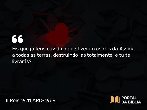 II Reis 19:11 ARC-1969 - Eis que já tens ouvido o que fizeram os reis da Assíria a todas as terras, destruindo-as totalmente; e tu te livrarás?