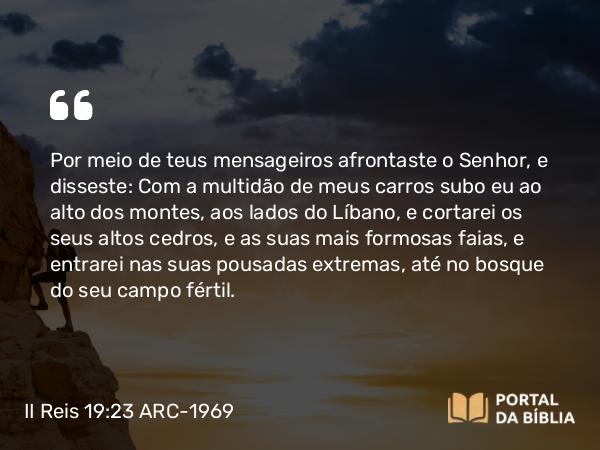 II Reis 19:23 ARC-1969 - Por meio de teus mensageiros afrontaste o Senhor, e disseste: Com a multidão de meus carros subo eu ao alto dos montes, aos lados do Líbano, e cortarei os seus altos cedros, e as suas mais formosas faias, e entrarei nas suas pousadas extremas, até no bosque do seu campo fértil.