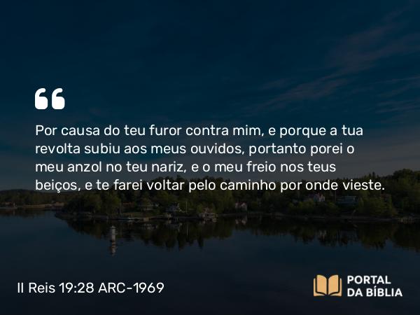 II Reis 19:28 ARC-1969 - Por causa do teu furor contra mim, e porque a tua revolta subiu aos meus ouvidos, portanto porei o meu anzol no teu nariz, e o meu freio nos teus beiços, e te farei voltar pelo caminho por onde vieste.