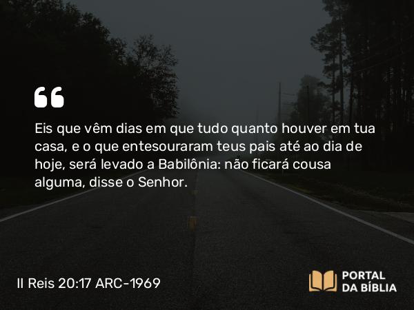 II Reis 20:17-18 ARC-1969 - Eis que vêm dias em que tudo quanto houver em tua casa, e o que entesouraram teus pais até ao dia de hoje, será levado a Babilônia: não ficará cousa alguma, disse o Senhor.