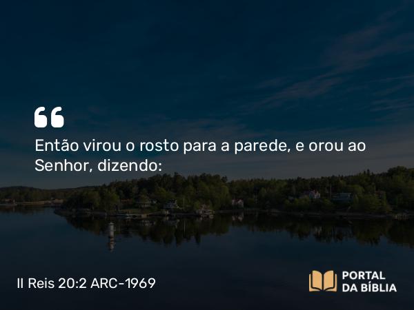 II Reis 20:2 ARC-1969 - Então virou o rosto para a parede, e orou ao Senhor, dizendo: