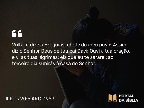 II Reis 20:5 ARC-1969 - Volta, e dize a Ezequias, chefe do meu povo: Assim diz o Senhor Deus de teu pai Davi: Ouvi a tua oração, e vi as tuas lágrimas; eis que eu te sararei; ao terceiro dia subirás à casa do Senhor.