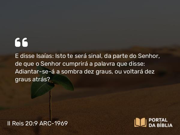 II Reis 20:9 ARC-1969 - E disse Isaías: Isto te será sinal, da parte do Senhor, de que o Senhor cumprirá a palavra que disse: Adiantar-se-á a sombra dez graus, ou voltará dez graus atrás?