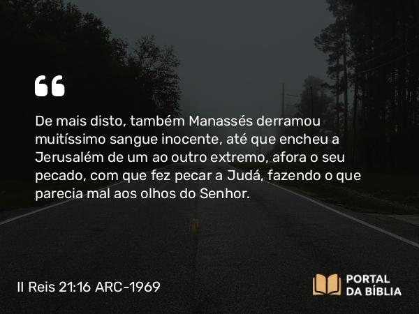 II Reis 21:16 ARC-1969 - De mais disto, também Manassés derramou muitíssimo sangue inocente, até que encheu a Jerusalém de um ao outro extremo, afora o seu pecado, com que fez pecar a Judá, fazendo o que parecia mal aos olhos do Senhor.